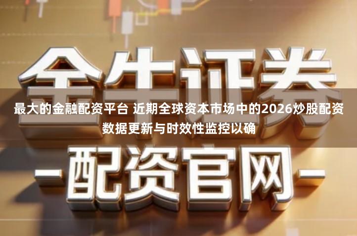 最大的金融配资平台 近期全球资本市场中的2026炒股配资数据更新与时效性监控以确
