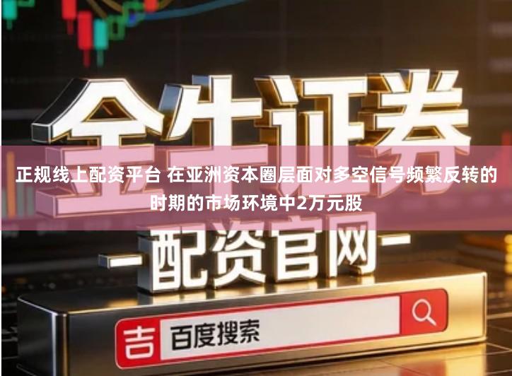 正规线上配资平台 在亚洲资本圈层面对多空信号频繁反转的时期的市场环境中2万元股