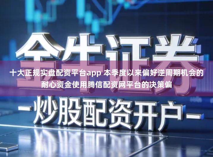 十大正规实盘配资平台app 本季度以来偏好逆周期机会的耐心资金使用腾信配资网平台的决策偏